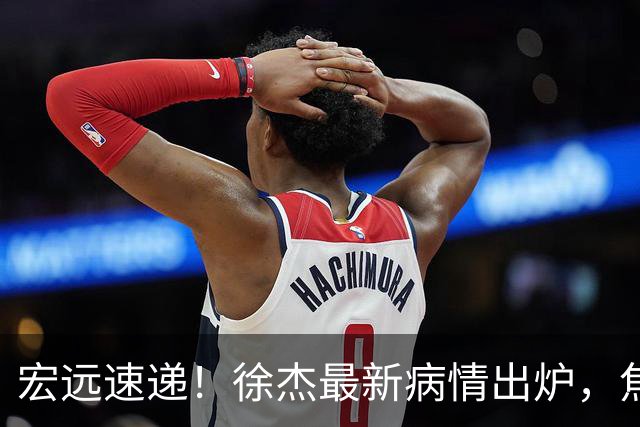 宏远速递！徐杰最新病情出炉，焦泊乔被批太软，杜锋真被冤枉了
