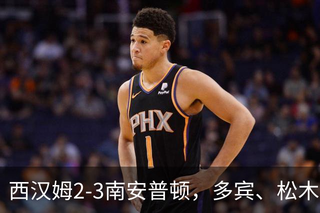 西汉姆2-3南安普顿，多宾、松木玖生破门，绍切克世界波